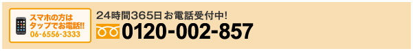 24時間365日お電話受付中！0120-002-857　携帯からは06-6556-3333