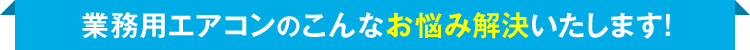 業務用エアコンのこんなお悩み解決いたします!